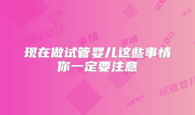 现在做试管婴儿这些事情你一定要注意