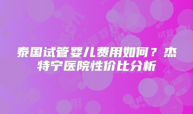 泰国试管婴儿费用如何？杰特宁医院性价比分析