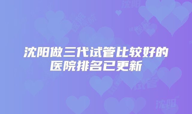 沈阳做三代试管比较好的医院排名已更新