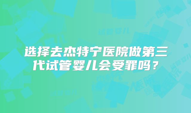 选择去杰特宁医院做第三代试管婴儿会受罪吗?