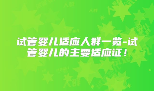 试管婴儿适应人群一览-试管婴儿的主要适应证！