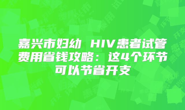 嘉兴市妇幼 HIV患者试管费用省钱攻略：这4个环节可以节省开支