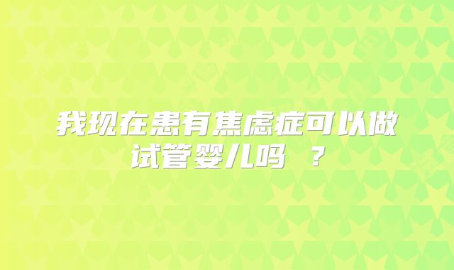我现在患有焦虑症可以做试管婴儿吗 ？
