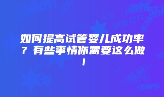 如何提高试管婴儿成功率？有些事情你需要这么做！