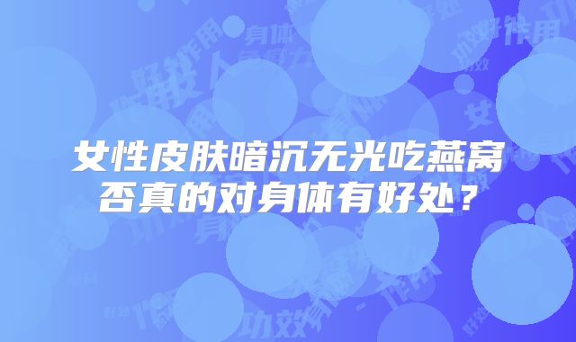 女性皮肤暗沉无光吃燕窝否真的对身体有好处？