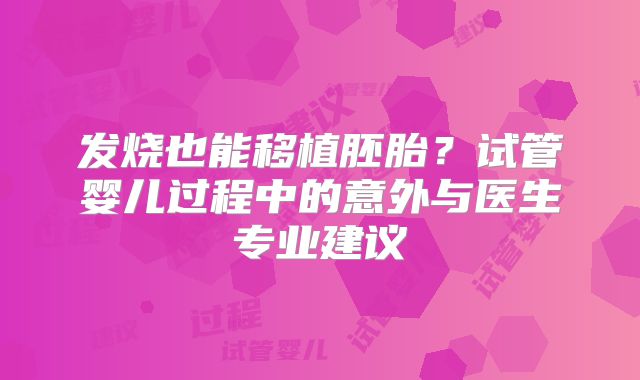 发烧也能移植胚胎?试管婴儿过程中的意外与医生专业建议