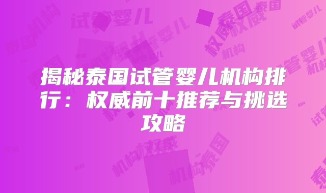 揭秘泰国试管婴儿机构排行：权威前十推荐与挑选攻略