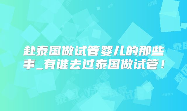 赴泰国做试管婴儿的那些事_有谁去过泰国做试管！