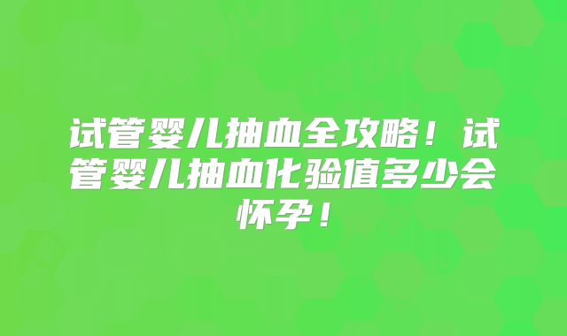 试管婴儿抽血全攻略！试管婴儿抽血化验值多少会怀孕！