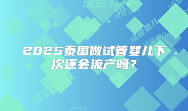 2025泰国做试管婴儿下次还会流产吗?