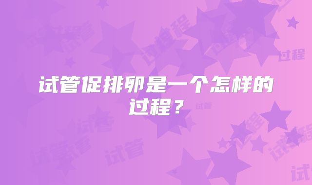 试管促排卵是一个怎样的过程？