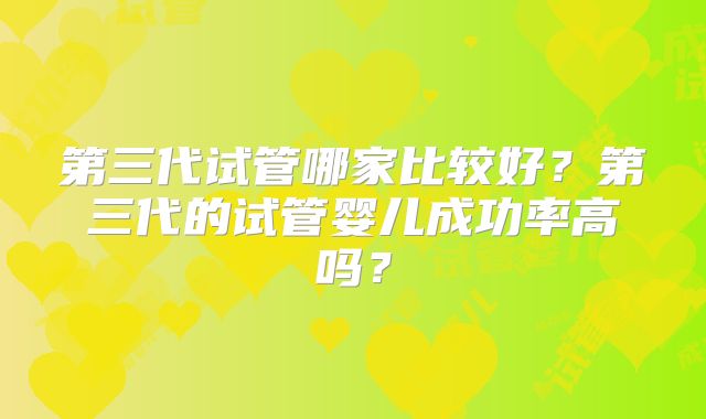 第三代试管哪家比较好?第三代的试管婴儿成功率高吗?
