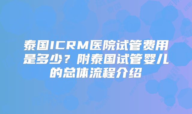 泰国ICRM医院试管费用是多少？附泰国试管婴儿的总体流程介绍
