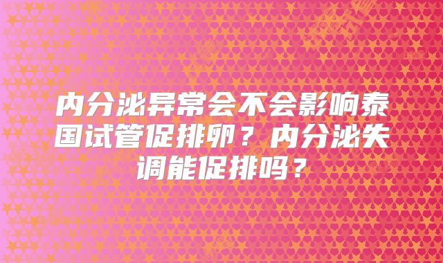 内分泌异常会不会影响泰国试管促排卵？内分泌失调能促排吗？