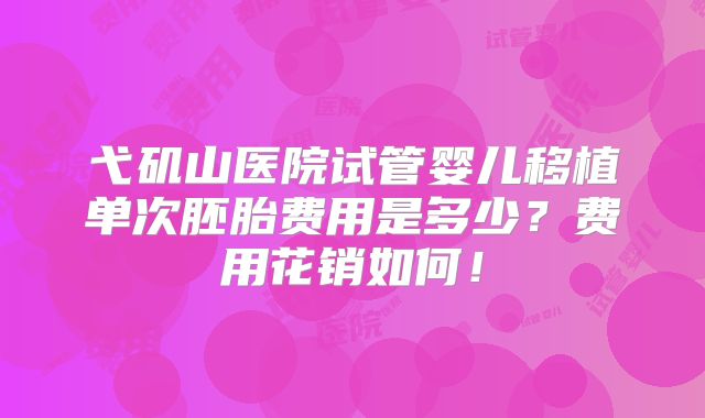弋矶山医院试管婴儿移植单次胚胎费用是多少?费用花销如何!
