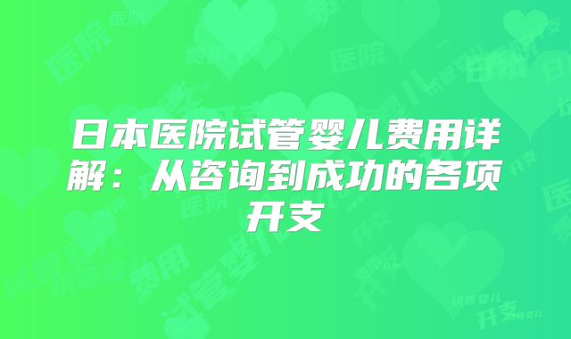 日本医院试管婴儿费用详解：从咨询到成功的各项开支