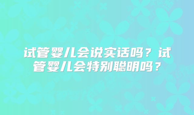 试管婴儿会说实话吗?试管婴儿会特别聪明吗?