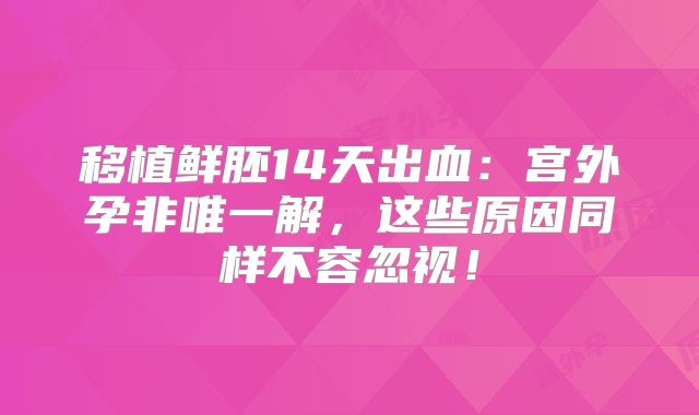 移植鲜胚14天出血：宫外孕非唯一解，这些原因同样不容忽视！