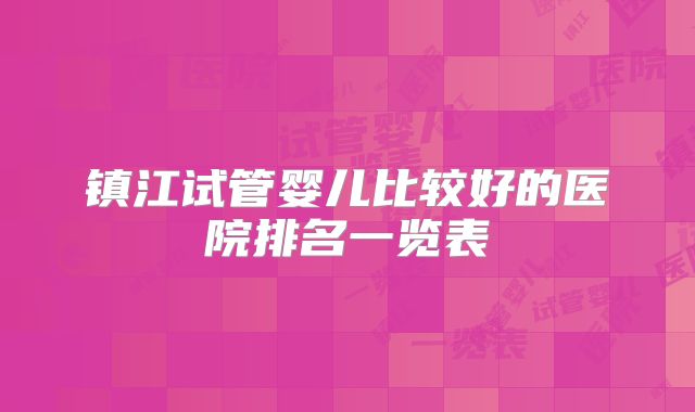 镇江试管婴儿比较好的医院排名一览表