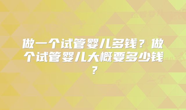 做一个试管婴儿多钱？做个试管婴儿大概要多少钱？