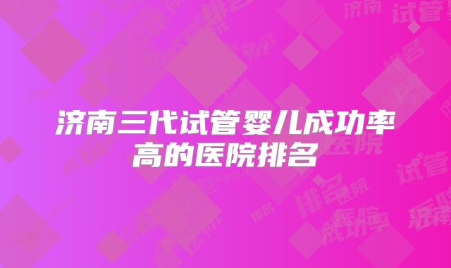 济南三代试管婴儿成功率高的医院排名