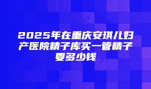 2025年在重庆安琪儿妇产医院精子库买一管精子要多少钱