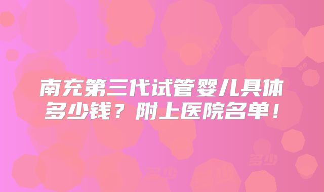 南充第三代试管婴儿具体多少钱?附上医院名单!