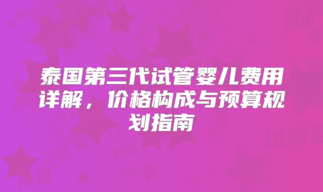 泰国第三代试管婴儿费用详解，价格构成与预算规划指南