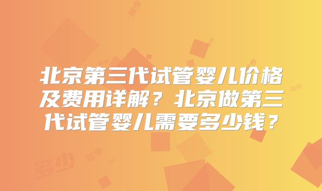 北京第三代试管婴儿价格及费用详解?北京做第三代试管婴儿需要多少钱?