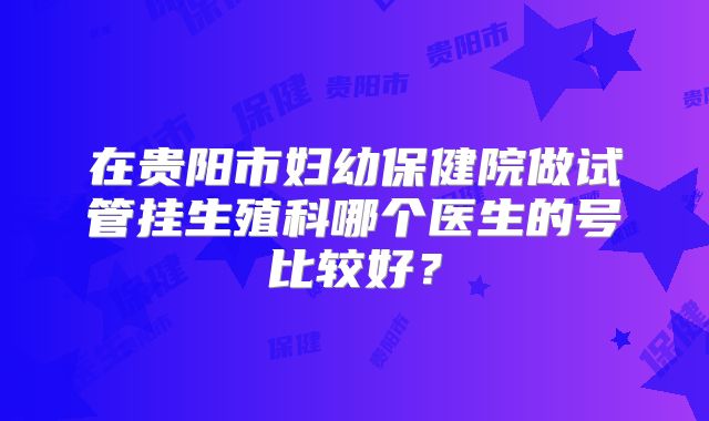 在贵阳市妇幼保健院做试管挂生殖科哪个医生的号比较好?