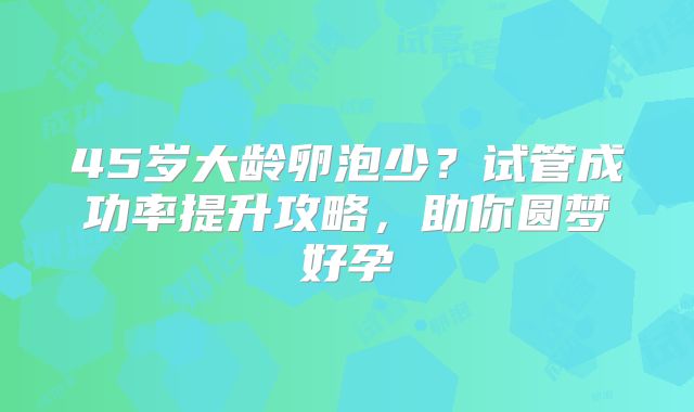 45岁大龄卵泡少?试管成功率提升攻略,助你圆梦好孕