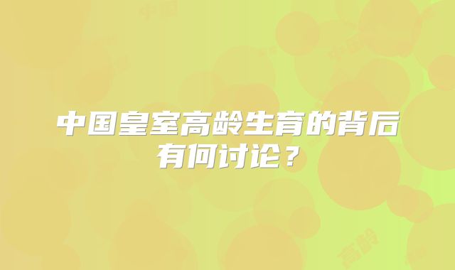中国皇室高龄生育的背后有何讨论？