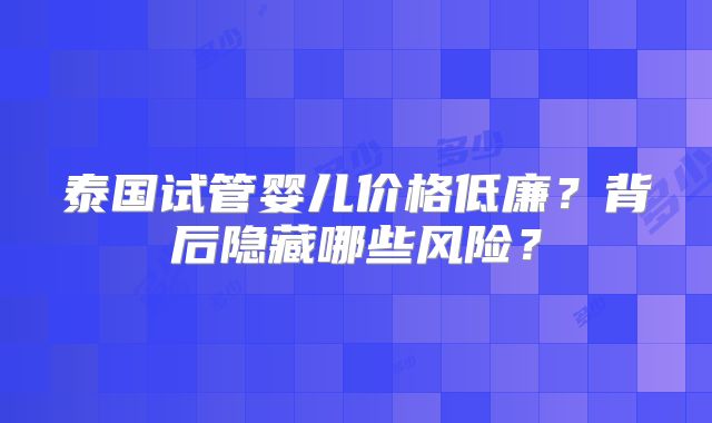 泰国试管婴儿价格低廉?背后隐藏哪些风险?