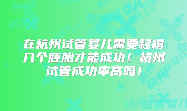 在杭州试管婴儿需要移植几个胚胎才能成功！杭州试管成功率高吗！