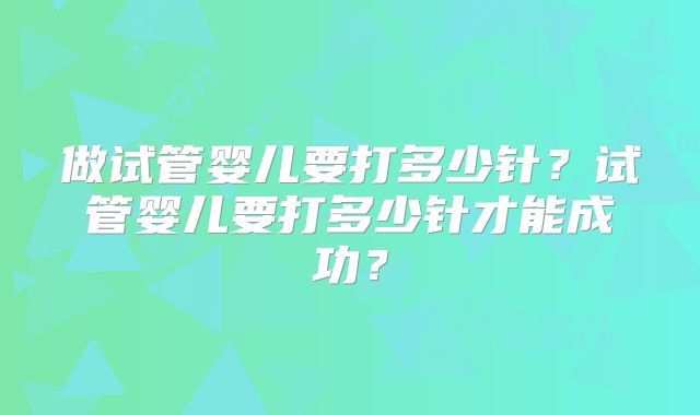 做试管婴儿要打多少针？试管婴儿要打多少针才能成功？