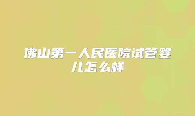 佛山第一人民医院试管婴儿怎么样