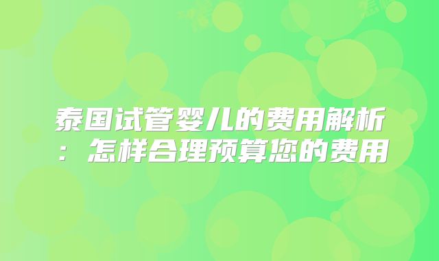 泰国试管婴儿的费用解析:怎样合理预算您的费用