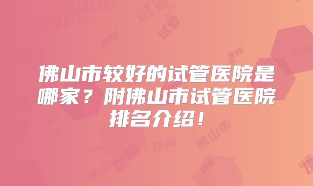 佛山市较好的试管医院是哪家?附佛山市试管医院排名介绍!