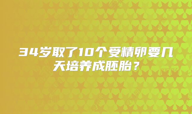 34岁取了10个受精卵要几天培养成胚胎?