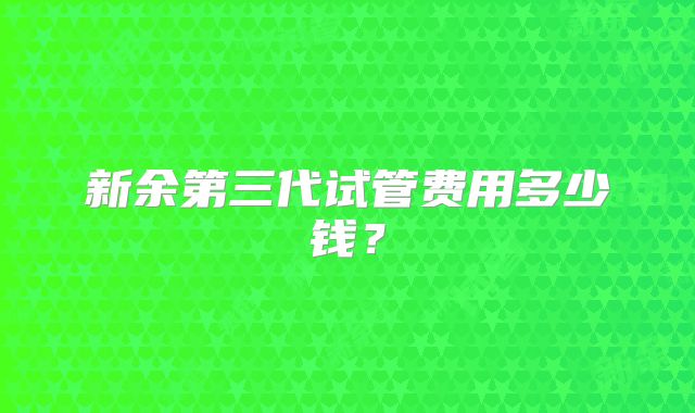 新余第三代试管费用多少钱?