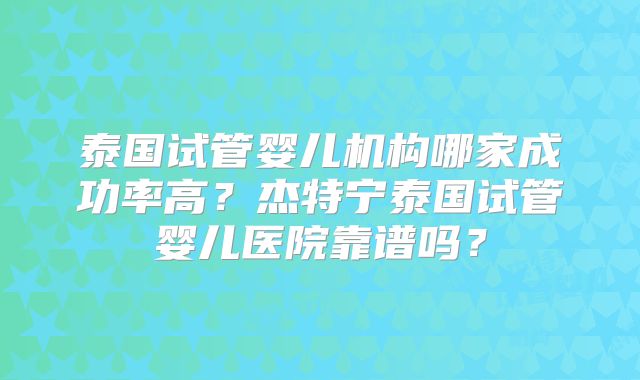 泰国试管婴儿机构哪家成功率高?杰特宁泰国试管婴儿医院靠谱吗?