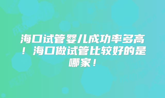 海口试管婴儿成功率多高！海口做试管比较好的是哪家！
