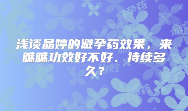 浅谈晶婷的避孕药效果,来瞧瞧功效好不好、持续多久?