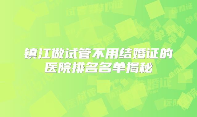 镇江做试管不用结婚证的医院排名名单揭秘