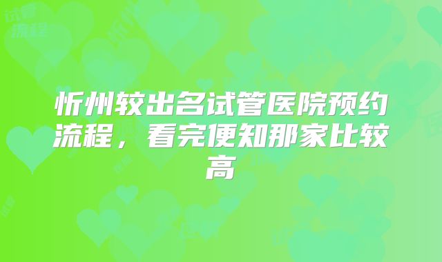 忻州较出名试管医院预约流程，看完便知那家比较高