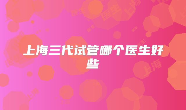 上海三代试管哪个医生好些