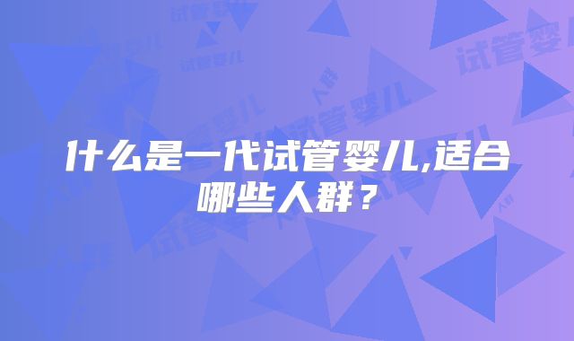 什么是一代试管婴儿,适合哪些人群？