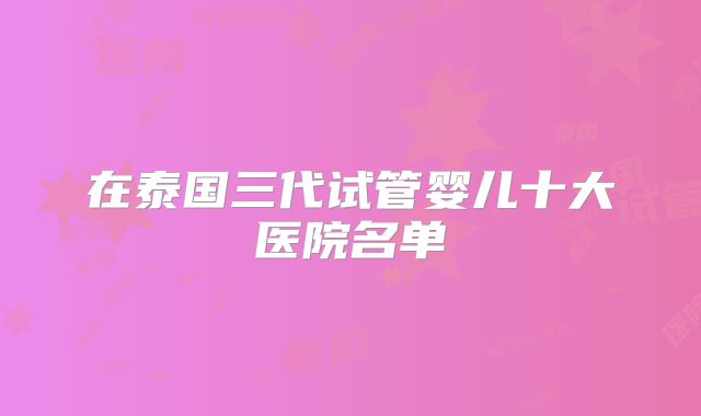 在泰国三代试管婴儿十大医院名单