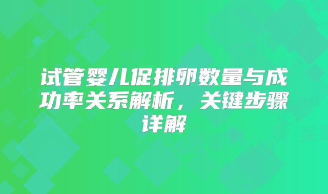 试管婴儿促排卵数量与成功率关系解析，关键步骤详解
