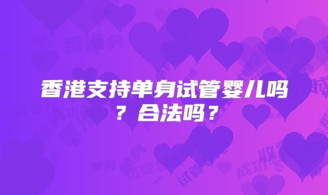 香港支持单身试管婴儿吗？合法吗？